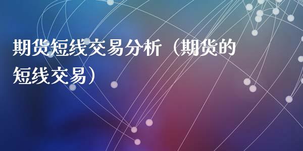 期货短线交易分析（期货的短线交易）_https://cj.lansai.wang_金融问答_第1张