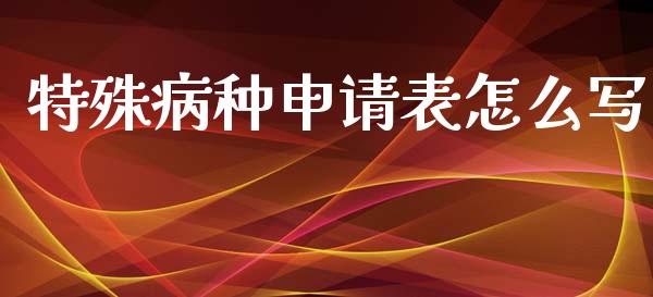 特殊病种申请表怎么写_https://cj.lansai.wang_保险问答_第1张