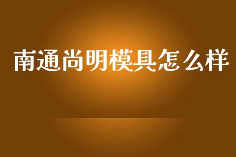 南通尚明模具怎么样_https://cj.lansai.wang_股市问答_第1张