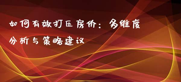 如何有效打压房价：多维度分析与策略建议_https://cj.lansai.wang_保险问答_第1张