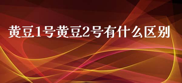 黄豆1号黄豆2号有什么区别_https://cj.lansai.wang_股市问答_第1张