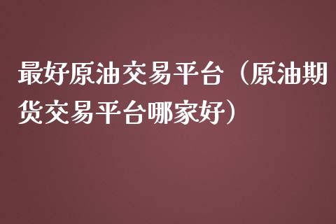 最好原油交易平台（原油期货交易平台哪家好）_https://cj.lansai.wang_财经问答_第1张