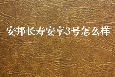 安邦长寿安享3号怎么样_https://cj.lansai.wang_股市问答_第1张