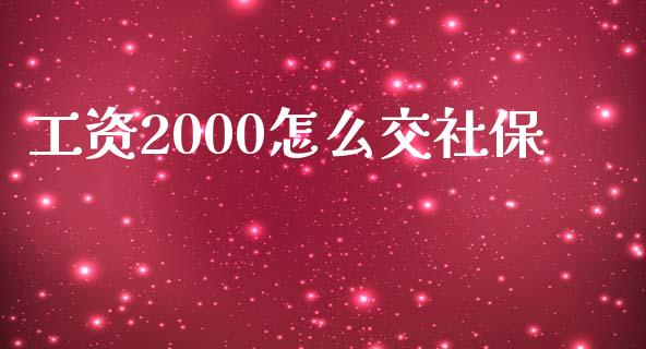 工资2000怎么交社保_https://cj.lansai.wang_保险问答_第1张