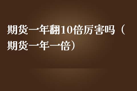 期货一年翻10倍厉害吗（期货一年一倍）_https://cj.lansai.wang_财经百问_第1张