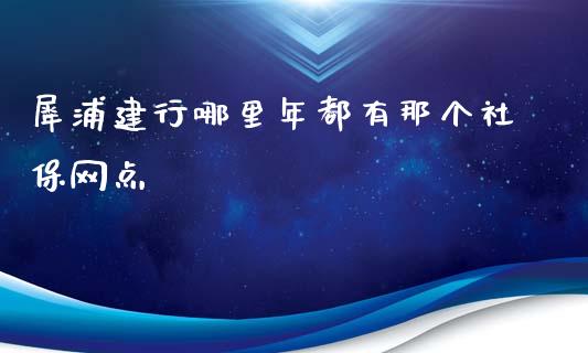 犀浦建行哪里年都有那个社保网点_https://cj.lansai.wang_理财问答_第1张