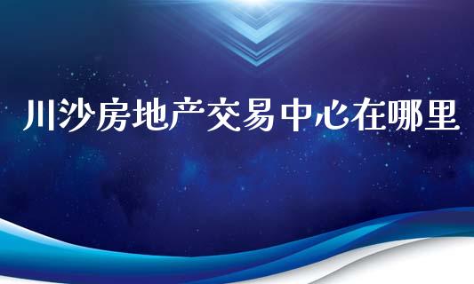 川沙房地产交易中心在哪里_https://cj.lansai.wang_期货问答_第1张