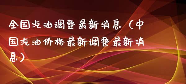 全国汽油调整最新消息（中国汽油价格最新调整最新消息）_https://cj.lansai.wang_金融问答_第1张