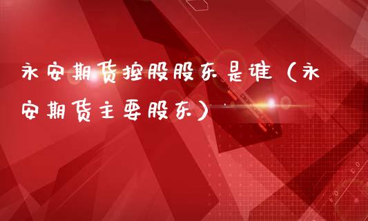 永安期货控股股东是谁（永安期货主要股东）_https://cj.lansai.wang_股市问答_第1张