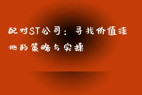 配对ST公司：寻找价值洼地的策略与实操_https://cj.lansai.wang_股市问答_第1张