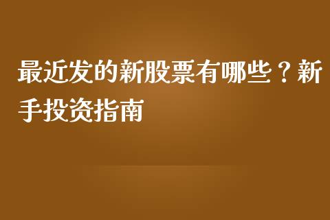 最近发的新股票有哪些？新手投资指南_https://cj.lansai.wang_财经问答_第1张