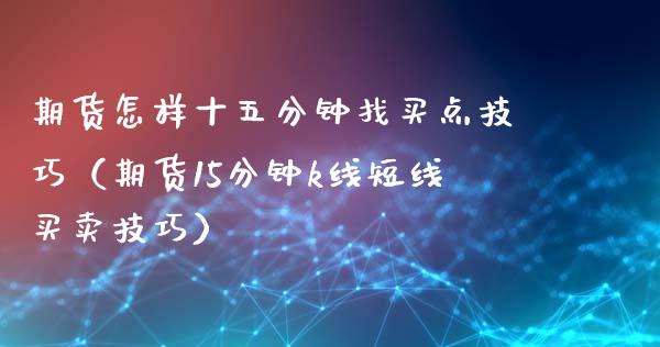 期货怎样十五分钟找买点技巧（期货15分钟k线短线买卖技巧）_https://cj.lansai.wang_会计问答_第1张