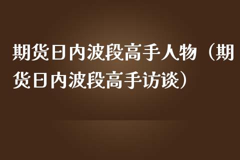 期货日内波段高手人物（期货日内波段高手访谈）_https://cj.lansai.wang_财经百问_第1张