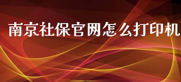 南京社保官网怎么打印机_https://cj.lansai.wang_保险问答_第1张