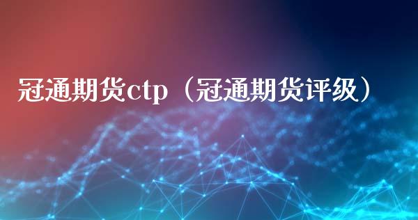 冠通期货ctp（冠通期货评级）_https://cj.lansai.wang_财经问答_第1张