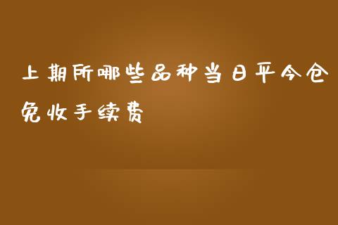 上期所哪些品种当日平今仓免收手续费_https://cj.lansai.wang_财经百问_第1张