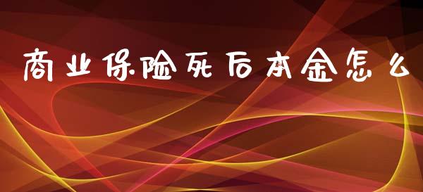 商业保险死后本金怎么_https://cj.lansai.wang_保险问答_第1张