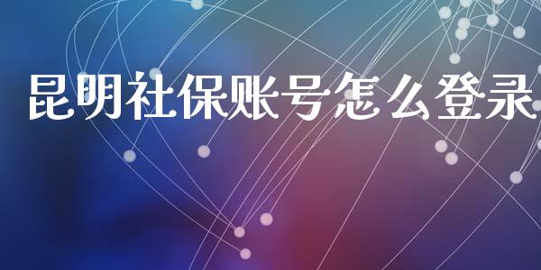 昆明社保账号怎么登录_https://cj.lansai.wang_保险问答_第1张