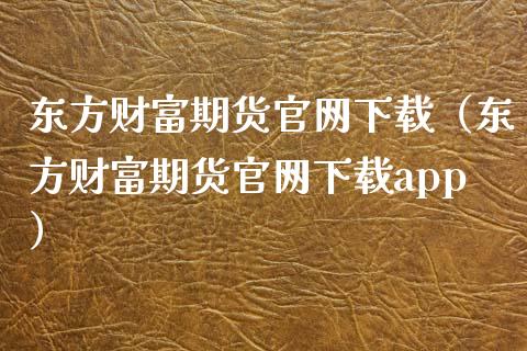 东方财富期货官网下载（东方财富期货官网下载app）_https://cj.lansai.wang_财经百问_第1张