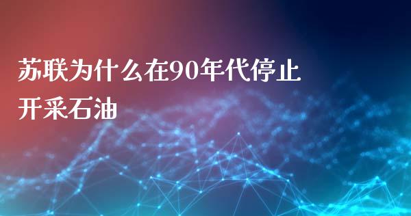 苏联为什么在90年代停止开采石油_https://cj.lansai.wang_期货问答_第1张