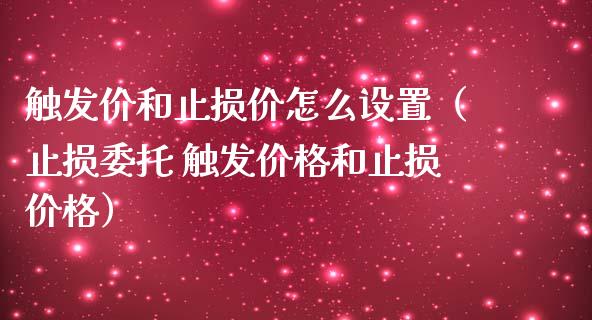 触发价和止损价怎么设置（止损委托 触发价格和止损价格）_https://cj.lansai.wang_会计问答_第1张