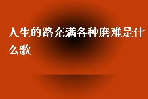 人生的路充满各种磨难是什么歌_https://cj.lansai.wang_金融问答_第1张