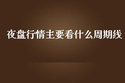 夜盘行情主要看什么周期线_https://cj.lansai.wang_股市问答_第1张