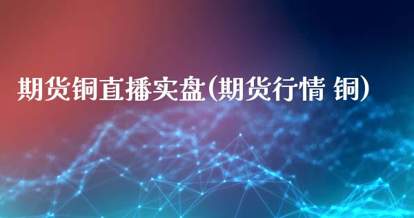 期货铜直播实盘(期货行情 铜)_https://cj.lansai.wang_期货问答_第1张