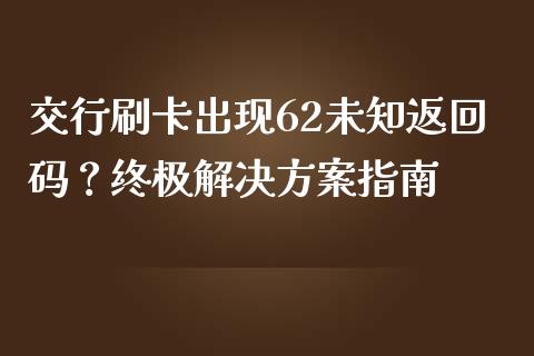 交行刷卡出现62未知返回码？终极解决方案指南_https://cj.lansai.wang_金融问答_第1张