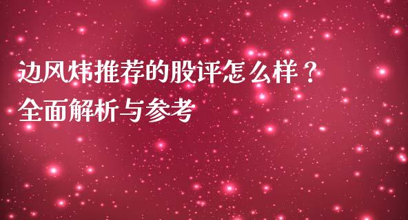 边风炜推荐的股评怎么样？全面解析与参考_https://cj.lansai.wang_财经百问_第1张