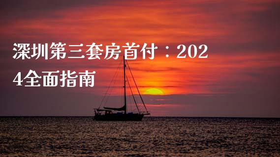 深圳第三套房首付：2024全面指南_https://cj.lansai.wang_财经百问_第1张