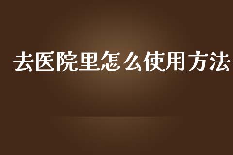 去医院里怎么使用方法_https://cj.lansai.wang_保险问答_第1张