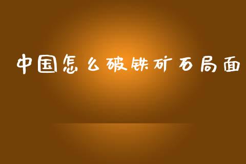 中国怎么破铁矿石局面_https://cj.lansai.wang_股市问答_第1张