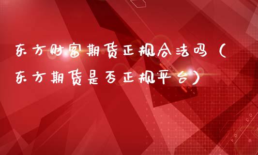 东方财富期货正规合法吗（东方期货是否正规平台）_https://cj.lansai.wang_财经百问_第1张