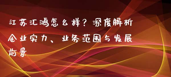 江苏汇鸿怎么样？深度解析企业实力、业务范围与发展前景_https://cj.lansai.wang_财经问答_第1张