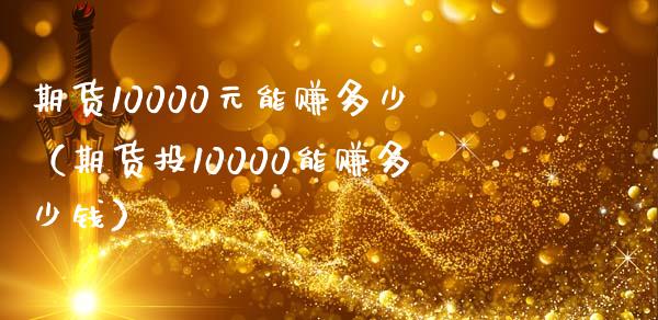 期货10000元能赚多少（期货投10000能赚多少钱）_https://cj.lansai.wang_财经百问_第1张