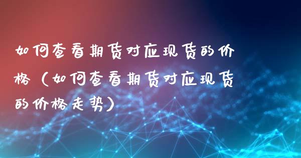 如何查看期货对应现货的价格（如何查看期货对应现货的价格走势）_https://cj.lansai.wang_财经问答_第1张