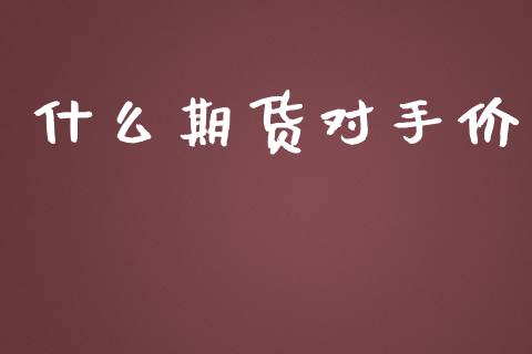 什么期货对手价_https://cj.lansai.wang_理财问答_第1张