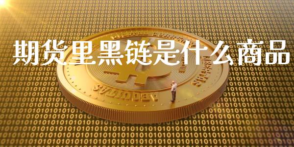 期货里黑链是什么商品_https://cj.lansai.wang_股市问答_第1张