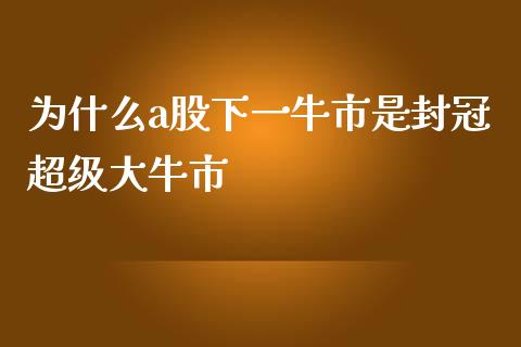 为什么a股下一牛市是封冠超级大牛市_https://cj.lansai.wang_理财问答_第1张