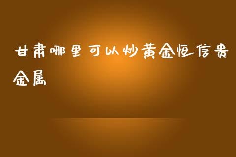 甘肃哪里可以炒黄金恒信贵金属_https://cj.lansai.wang_股市问答_第1张