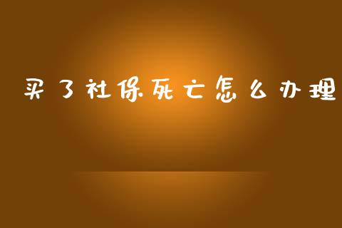 买了社保死亡怎么办理_https://cj.lansai.wang_保险问答_第1张