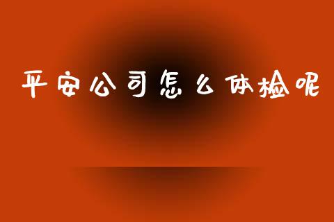 平安公司怎么体检呢_https://cj.lansai.wang_保险问答_第1张