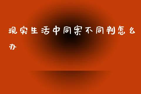 现实生活中同案不同判怎么办_https://cj.lansai.wang_金融问答_第1张