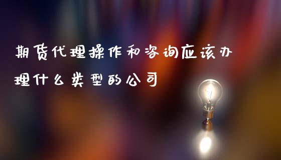 期货代理操作和咨询应该办理什么类型的公司_https://cj.lansai.wang_期货问答_第1张