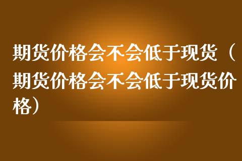 期货价格会不会低于现货（期货价格会不会低于现货价格）_https://cj.lansai.wang_财经问答_第1张