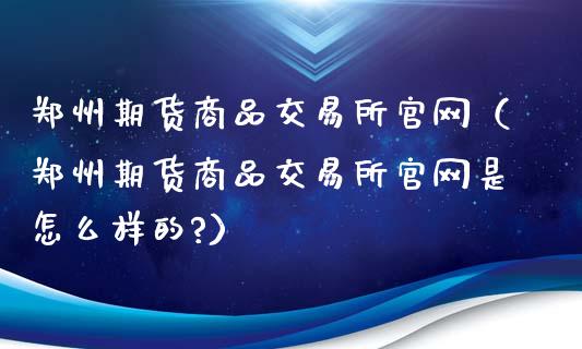 郑州期货商品交易所官网（郑州期货商品交易所官网是怎么样的?）_https://cj.lansai.wang_理财问答_第1张