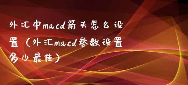 外汇中macd箭头怎么设置（外汇macd参数设置多少最佳）_https://cj.lansai.wang_保险问答_第1张