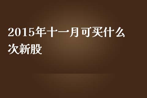 2015年十一月可买什么次新股_https://cj.lansai.wang_财经百问_第1张