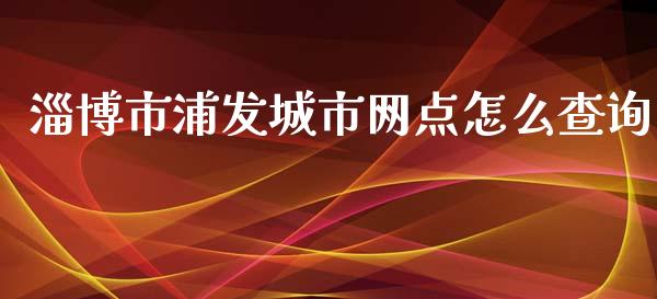 淄博市浦发城市网点怎么查询_https://cj.lansai.wang_金融问答_第1张